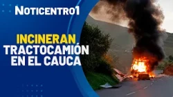 Alert in Cauca: Tractor-trailer incinerated by suspected armed groups | Noticentro 1