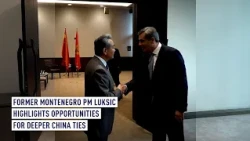 Former Montenegro PM Luksic highlights opportunities for deeper China ties