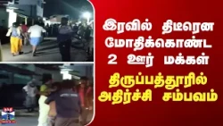 Vaniyambadi | இரவில் திடீரென மோதிக்கொண்ட 2 ஊர் மக்கள் - திருப்பத்தூரில் அதிர்ச்சி சம்பவம்