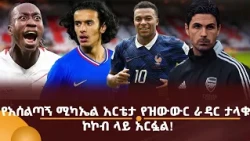 የአሰልጣኝ ሚካኤል አርቴታ የዝውውር ራዳር ታላቁ ኮኮብ ላይ አርፏል!