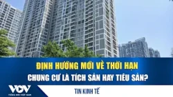 Định hướng mới về thời hạn, chung cư là tích sản hay tiêu sản? | VOV