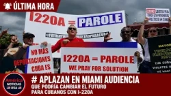 APLAZAN EN MIAMI AUDIENCIA QUE PODRÍA CAMBIAR EL FUTURO PARA CUBANOS CON I-220A
