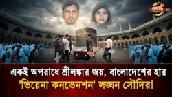 'শ্রীলঙ্কার যুবক ফিরল বীরবেশে, বাংলাদেশিরা ফিরল লা/শ হয়ে', 'ভিয়েনা কনভেনশন' মানল না সৌদি?