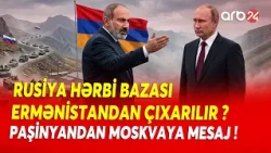 Paşinyandan Moskvaya MESAJ! - Rusiya HƏRBİ BAZASI Ermənistandan ÇIXARILIR? - DETALLAR