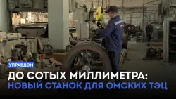 До сотых миллиметра: новый станок для омских ТЭЦ / «Управдом» (27.08.26)