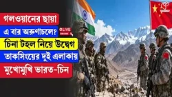 India-China | Galwan Border | চিনা টহল নিয়ে উদ্বেগ, তাকসিংয়ের দুই এলাকায় মুখোমুখি ভারত-চিন