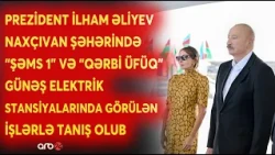 Prezident Naxçıvan şəhərində "Şəms 1" və "Qərbi Üfüq" Günəş Elektrik stansiyalarına baş çəkdi