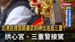 北港武德宮開基武財神出巡抵三重！拱心宮、三重警接駕－民視新聞