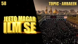 Jeeto Magar Ilm Se || Topic – Arbaeen || Season 03 || Episode 58 || Ata Abbas