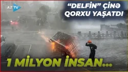 “Delfin” Çində fəlakətə səbəb oldu: şəhərləri su basdı, ƏHALİ TƏŞVİŞƏ düşdü – 1 MİLYON İNSAN...