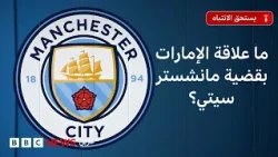 ما جذور وتداعيات قضية مانشستر سيتي؟ وما علاقة الإمارات بها؟