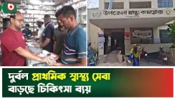 দুর্বল প্রাথমিক স্বাস্থ্য সেবা, বাড়ছে চিকিৎসা ব্যয় | Primary Healthcare | Healthcare Cost | News