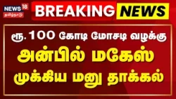 Breaking News | ரூ.100 கோடி மோசடி வழக்கில் கைதான முன்னாள் அமைச்சர் அன்பில் மகேஸ் ஜாமீன் கோரி மனு