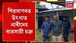 Sivasagar crime news| শিৱসাগৰত উৎখাত নাৰীদেহ ব্যৱসায়ী চক্ৰ; নাবালিকাক ব্লেকমেইল