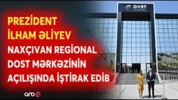 Prezident İlham Əliyev Naxçıvanda DOST Mərkəzinin açılışını etdi - Vətəndaşlar üçün yeni imkanlar