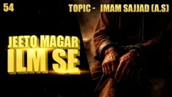 Jeeto Magar Ilm Se || Topic – Imam Sajjad (ع) || Season 03 || Episode 54 || Ata Abbas