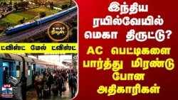 Tea Time இந்திய ரயில்வேயில் நடந்த மெகா திருட்டு? AC பெட்டிகளை பார்த்து மிரண்டு போன அதிகாரிகள்