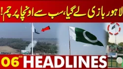 Lahore Takes the Lead | Pakistan’s Tallest Flag Soars High | 06 AM Headlines | Lahore News HD