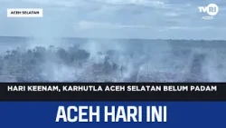Day Six, South Aceh Forest Fires Still Burning | Today's Aceh News
