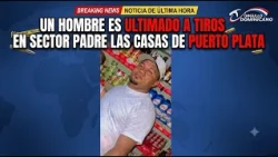 MAN SHOT AND KILLED IN THE PADRE LAS CASAS SECTOR OF PUERTO PLATA