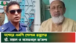 যশোরে এমপি গোলাম রসুলের স্ত্রী, সন্তান ও বাসভবনে হা'ম'লা | Jessore | Jamaat MP | Golam Rasul | News