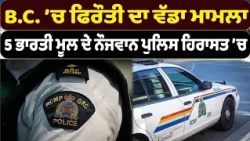 B.C. ’ਚ ਫਿਰੌਤੀ ਦਾ ਵੱਡਾ ਮਾਮਲਾ , 5 ਭਾਰਤੀ ਮੂਲ ਦੇ ਨੌਜਵਾਨ ਪੁਲਿਸ ਹਿਰਾਸਤ ’ਚ