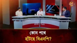 কোন পথে হাঁটছে বিএনপি? | Bangla Talk | Bangla TV