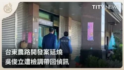 Taitung Farm Road Development Scandal Widens: Former Magistrate Wu Chun-li Taken in for Questioni...