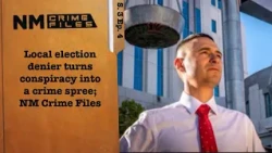 Local election denier turns conspiracy into a crime spree; New Mexico Crime Files