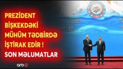 Prezident İlham Əliyev Bişkekdəki mühüm tədbirdə iştirak edir: Qırğızıstandan SON DƏQİQƏ MƏLUMATLARI