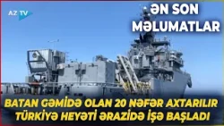 İtkin düşmüş şəxslər hələ də axtarılır - Batan gəminin olduğu yerdən ƏN SON MƏLUMATLAR