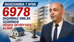 Naxçıvanda 7 ayda 6978 daşınmaz əmlak üzərində hüquq qeydiyyata alınıb