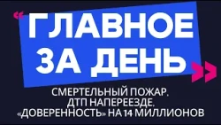 Главное за день: смертельный пожар, ДТП на переезде и «доверенность» на 14 миллионов