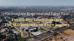 On board for Kyrgyzstan and Egypt Ep.2｜Twenty-Five Years Together: The SCO embarks on a new journey
